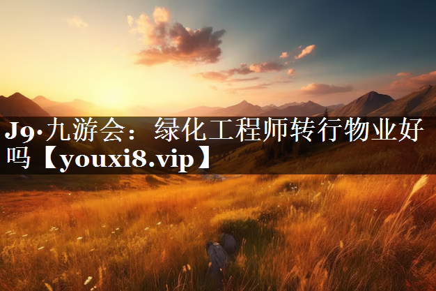 绿化工程师转行物业好吗